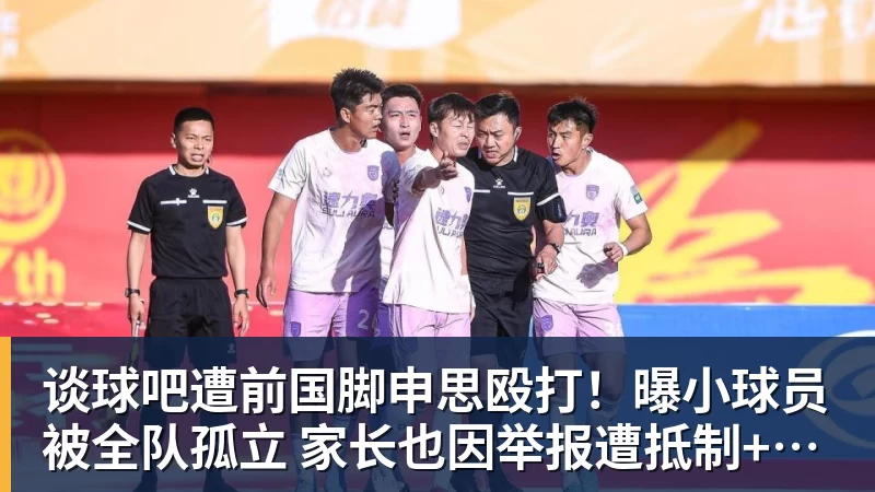 谈球吧遭前国脚申思殴打！曝小球员被全队孤立 家长也因举报遭抵制+敌视