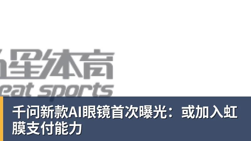 谈球吧千问新款AI眼镜首次曝光：或加入虹膜支付能力