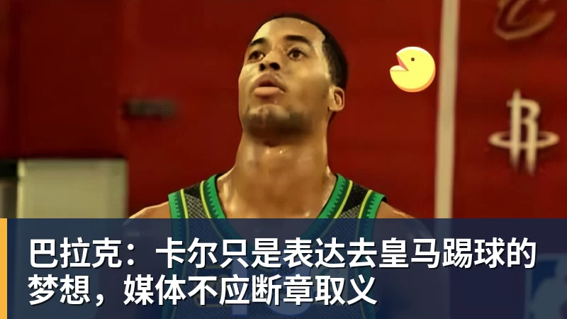 巴拉克：卡尔只是表达去皇马踢球的梦想，媒体不应断章取义